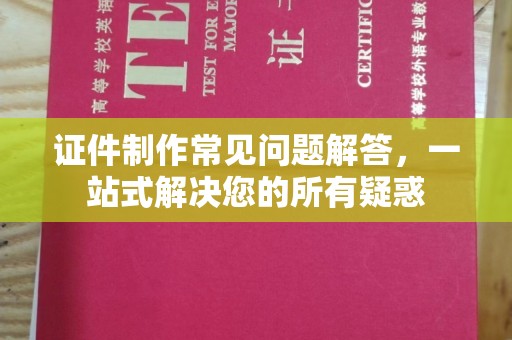黄龙证件制作常见问题解答，一站式解决您的所有疑惑