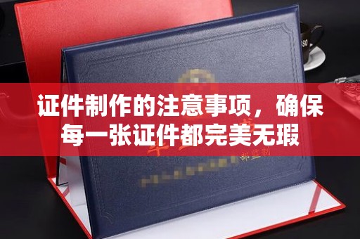 黄龙证件制作的注意事项，确保每一张证件都完美无瑕