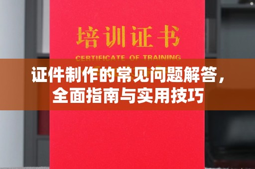 黄龙证件制作的常见问题解答，全面指南与实用技巧