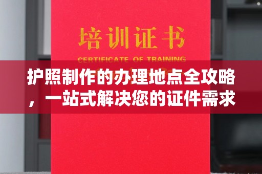 黄龙护照制作的办理地点全攻略，一站式解决您的证件需求