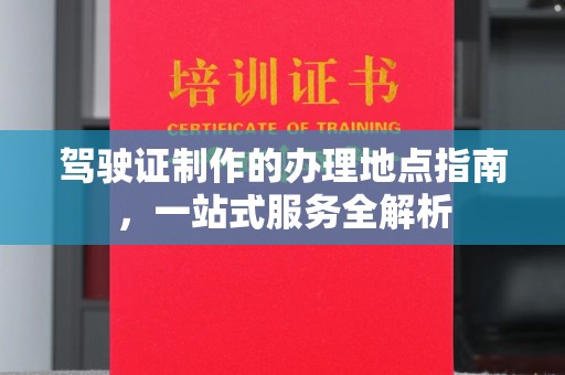 黄龙驾驶证制作的办理地点指南，一站式服务全解析
