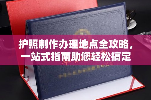 黄龙护照制作办理地点全攻略，一站式指南助您轻松搞定