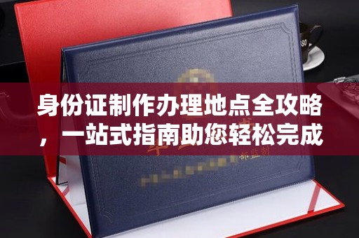 黄龙身份证制作办理地点全攻略，一站式指南助您轻松完成